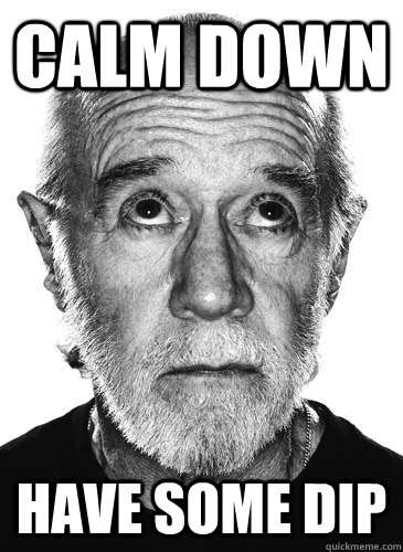 calm down Have some dip  George Carlin