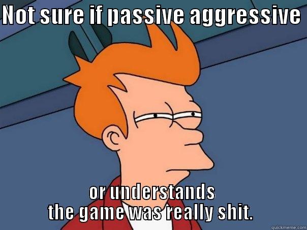 NOT SURE IF PASSIVE AGGRESSIVE  OR UNDERSTANDS THE GAME WAS REALLY SHIT.  Futurama Fry