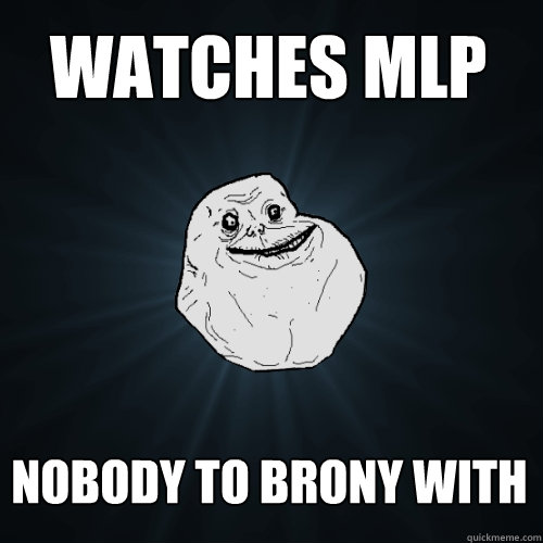 watches mlp nobody to brony with  Forever Alone
