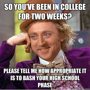 So you've been in college for two weeks? please tell me how appropriate it is to bash your high school phase  Condescending Wonka