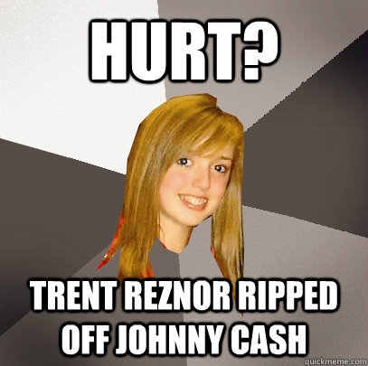 hurt? trent reznor ripped off johnny cash  Musically Oblivious 8th Grader