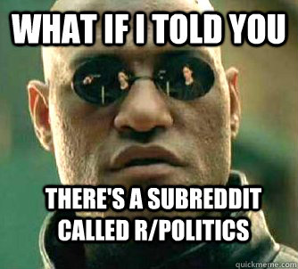 What if i told you there's a subreddit called R/Politics   WhatIfIToldYouBing
