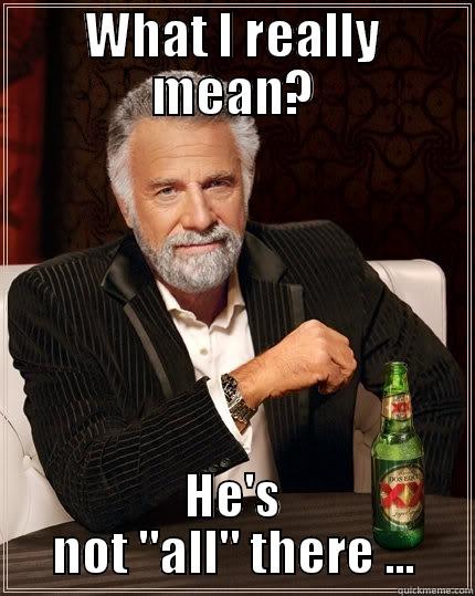 WHAT I REALLY MEAN? HE'S NOT 