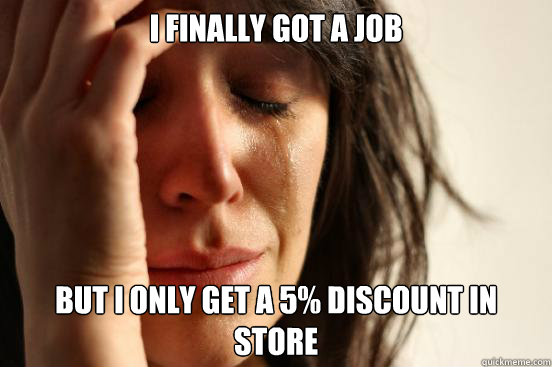 I finally got a job BUt i only get a 5% discount in store  First World Problems