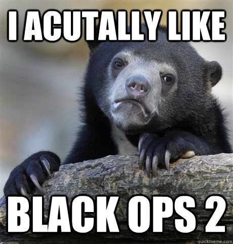 I acutally like black ops 2  Confession Bear