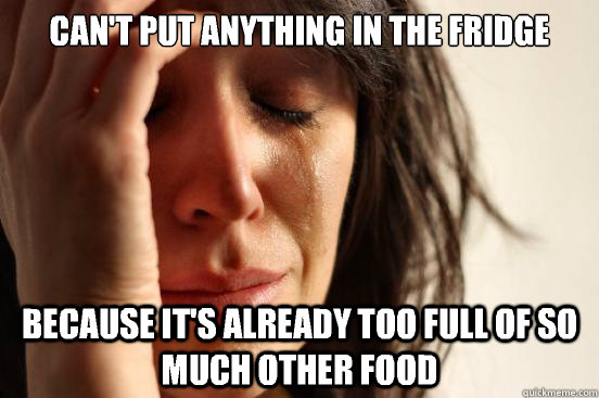 Can't put anything in the fridge because it's already too full of so much other food   First World Problems