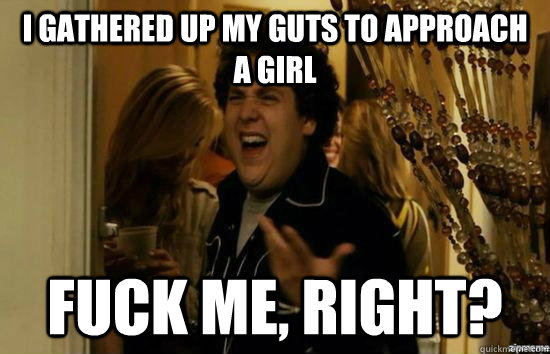 i gathered up my guts to approach a girl Fuck me, right? - i gathered up my guts to approach a girl Fuck me, right?  Misc