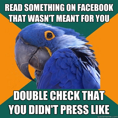 Read something on facebook that wasn't meant for you double check that you didn't press like  Paranoid Parrot