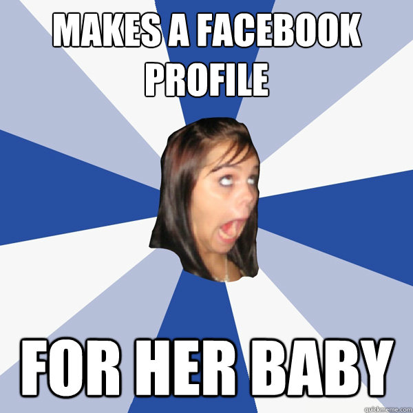 Makes a facebook profile for her baby  Annoying Facebook Girl