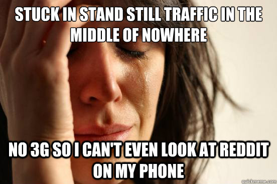 Stuck in stand still traffic in the middle of nowhere no 3g so i can't even look at reddit on my phone  First World Problems