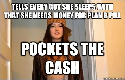 Tells every guy she sleeps with that she needs money for plan B pill Pockets the cash  Scumbag Stacy