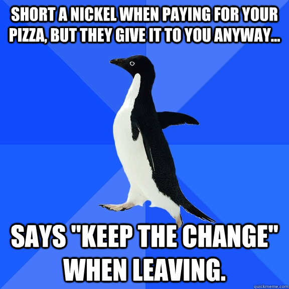 Short a nickel when paying for your pizza, but they give it to you anyway... says 