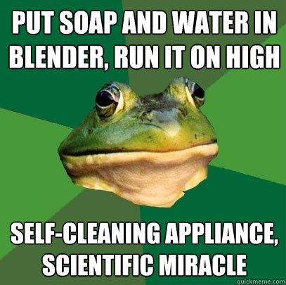 Put soap and water in blender, run it on high self-cleaning appliance, scientific miracle  Foul Bachelor Frog