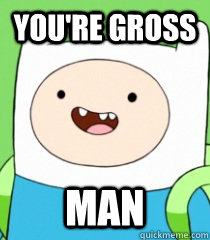 You're Gross man  Finn