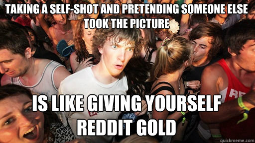 Taking a self-shot and pretending someone else took the picture Is like giving yourself reddit gold - Taking a self-shot and pretending someone else took the picture Is like giving yourself reddit gold  Sudden Clarity Clarence