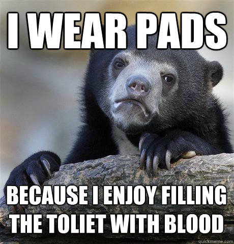 I WEAR PADS BECAUSE I ENJOY FILLING THE TOLIET WITH BLOOD - I WEAR PADS BECAUSE I ENJOY FILLING THE TOLIET WITH BLOOD  Confession Bear