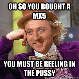 oh so you bought a mx5 you must be reeling in the pussy  - oh so you bought a mx5 you must be reeling in the pussy   Condescending Wonka