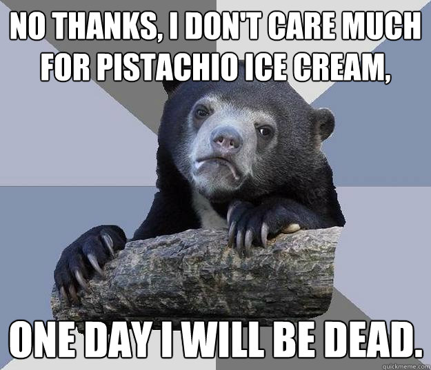 No thanks, i don't care much for pistachio ice cream, One day I will be dead. - No thanks, i don't care much for pistachio ice cream, One day I will be dead.  Blue Bear