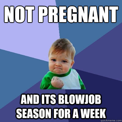 not Pregnant and its blowjob season for a week  Success Kid