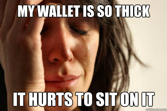 my wallet is so thick it hurts to sit on it   First World Problems