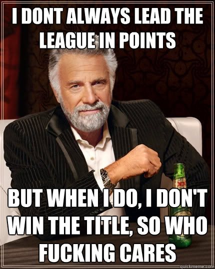 i dont always lead the league in points But when I do, I don't win the title, so who fucking cares  The Most Interesting Man In The World