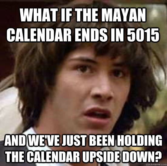 What if the mayan calendar ends in 5015 and we've just been holding the calendar upside down?  conspiracy keanu