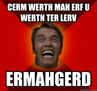CERM WERTH MAH ERF U WERTN TER LERV ERMAHGERD  Angry Arnold