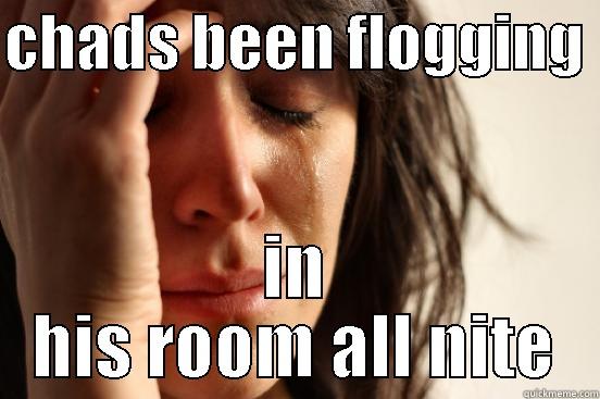 CHADS BEEN FLOGGING  IN HIS ROOM ALL NITE First World Problems
