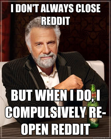 I don't always close Reddit But when I do, I compulsively re-open Reddit  