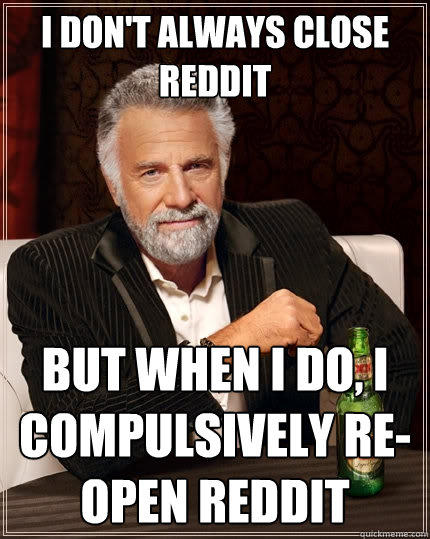 I don't always close Reddit But when I do, I compulsively re-open Reddit - I don't always close Reddit But when I do, I compulsively re-open Reddit  The Most Interesting Man In The World