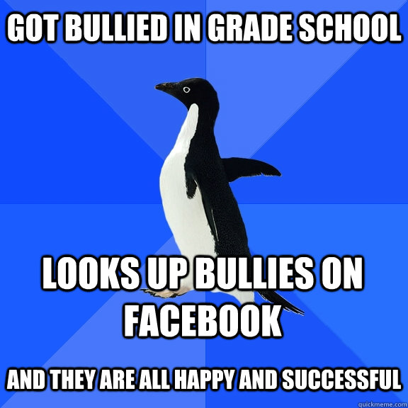 Got bullied in grade school Looks up bullies on facebook  And they are all happy and successful  Socially Awkward Penguin