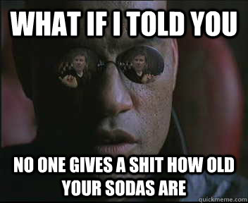 What if i told you No one gives a shit how old your sodas are  brink what if i told you