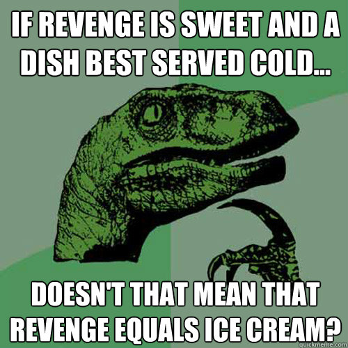 If revenge is sweet AND a dish best served cold... Doesn't that mean that revenge equals ice cream?  Philosoraptor