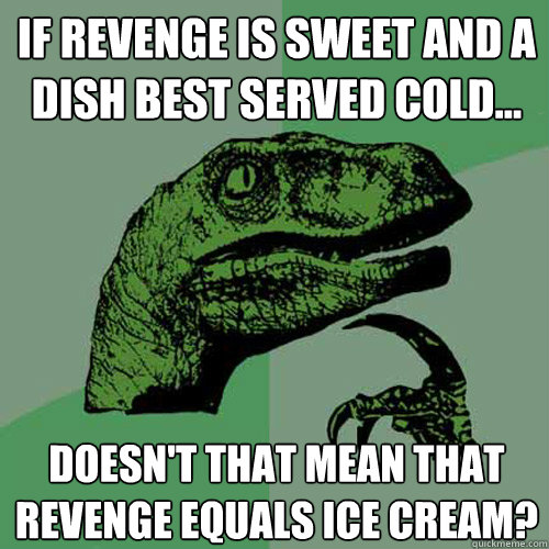 If revenge is sweet AND a dish best served cold... Doesn't that mean that revenge equals ice cream?  Philosoraptor