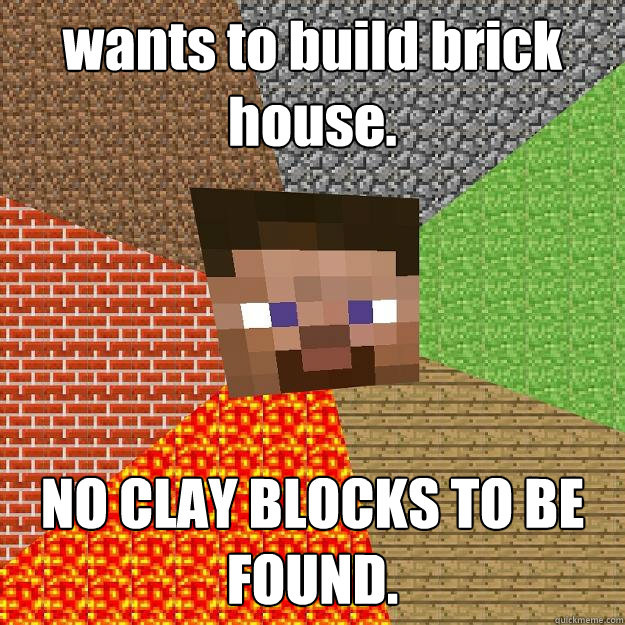 wants to build brick house. NO CLAY BLOCKS TO BE FOUND. - wants to build brick house. NO CLAY BLOCKS TO BE FOUND.  Minecraft