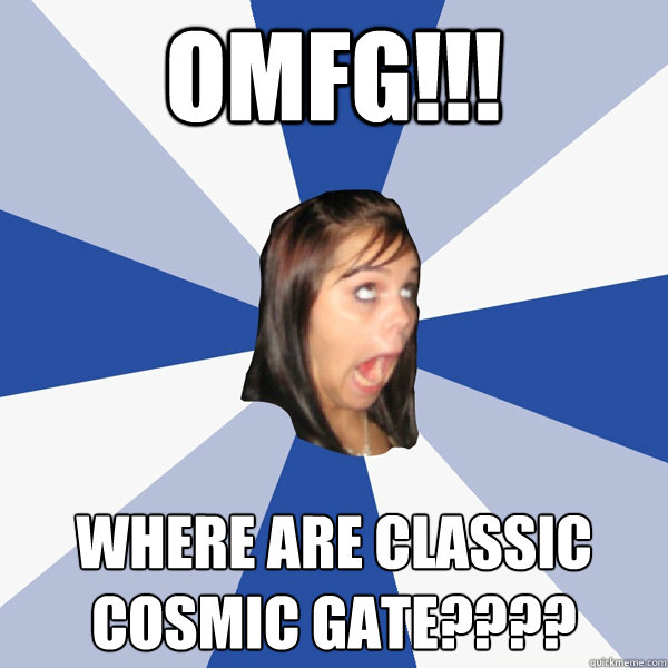 OMFG!!!  WHERE ARE CLASSIC COSMIC GATE????  Annoying Facebook Girl