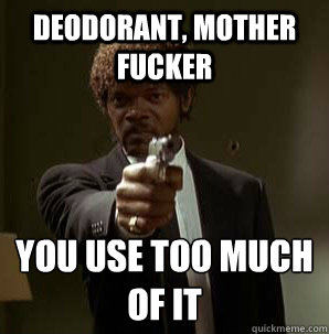 deodorant, Mother Fucker You use too much of it
  Samuel L Pulp Fiction
