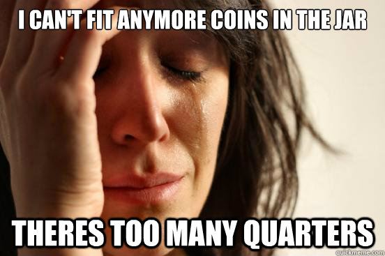 I Can't Fit Anymore Coins In The Jar Theres Too Many Quarters - I Can't Fit Anymore Coins In The Jar Theres Too Many Quarters  First World Problems