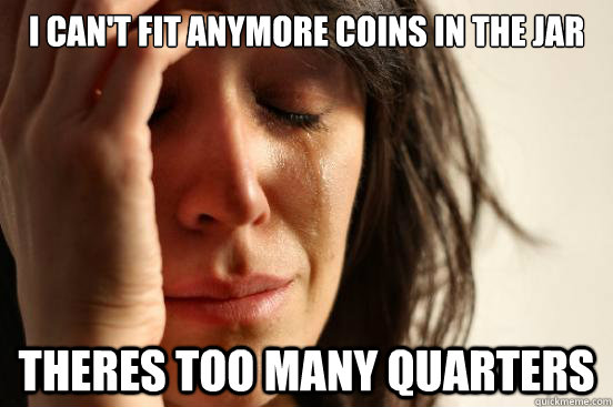 I Can't Fit Anymore Coins In The Jar Theres Too Many Quarters  First World Problems