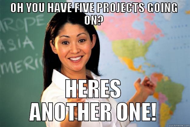 OH YOU HAVE FIVE PROJECTS GOING ON? HERES ANOTHER ONE! Unhelpful High School Teacher