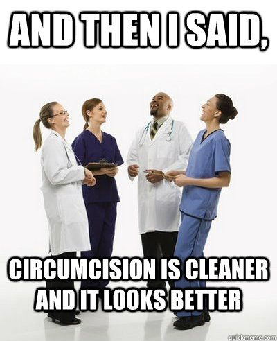 And then I said, circumcision is cleaner and it looks better  And then I said