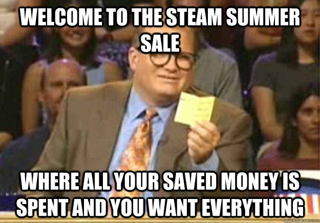 Welcome to the steam summer sale where all your saved money is spent and you want everything  Welcome to