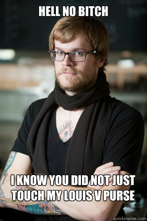 Hell no bitch I know you did not just touch my Louis v purse  Hipster Barista