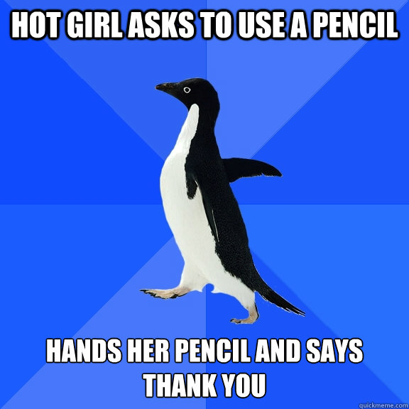Hot girl asks to use a pencil Hands her pencil and says thank you  Socially Awkward Penguin