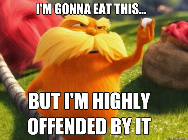 I'm gonna eat this... But i'm highly offended by it  Indignant Lorax