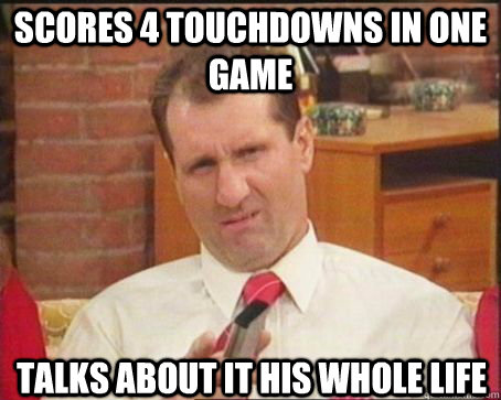 Scores 4 touchdowns in one game talks about it his whole life  Good Guy Al Bundy