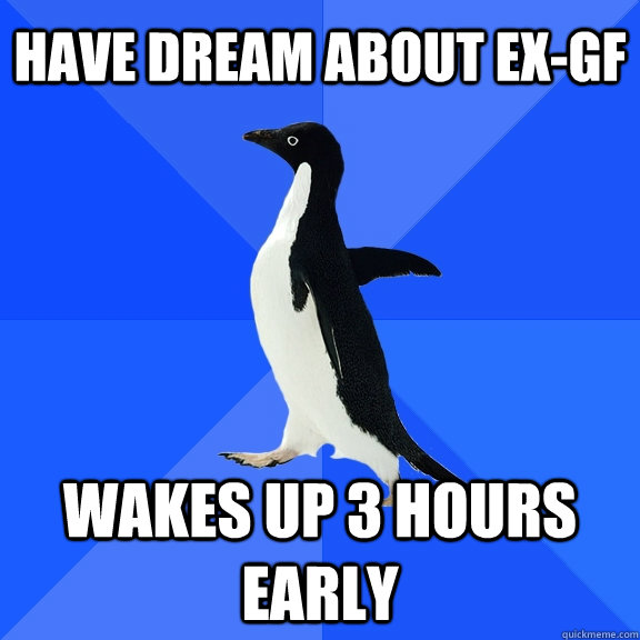 Have Dream about EX-GF Wakes up 3 hours early  Socially Awkward Penguin