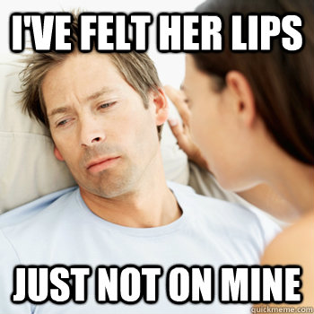 I've felt her lips Just not on mine  Fortunate Boyfriend Problems