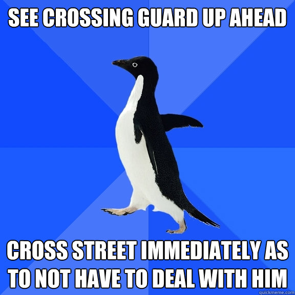 See Crossing Guard up ahead Cross street immediately as to not have to deal with him  Socially Awkward Penguin