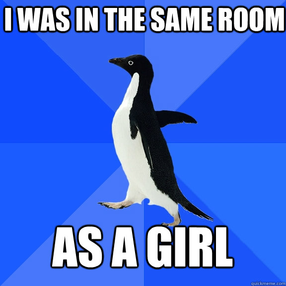 i was in the same room as a girl  Socially Awkward Penguin